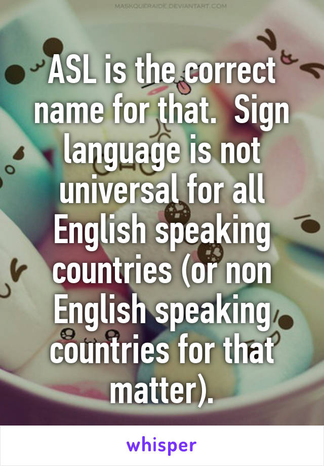 ASL is the correct name for that.  Sign language is not universal for all English speaking countries (or non English speaking countries for that matter).