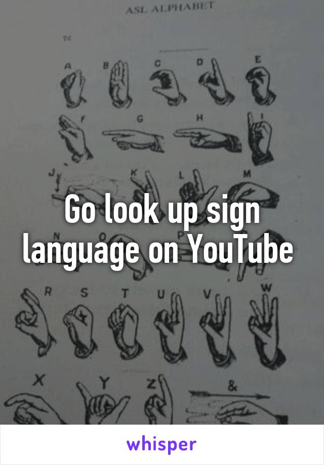 Go look up sign language on YouTube 