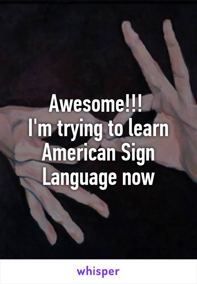 Awesome!!! 
I'm trying to learn American Sign Language now