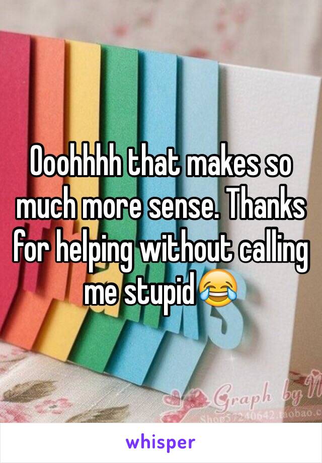 Ooohhhh that makes so much more sense. Thanks for helping without calling me stupid😂