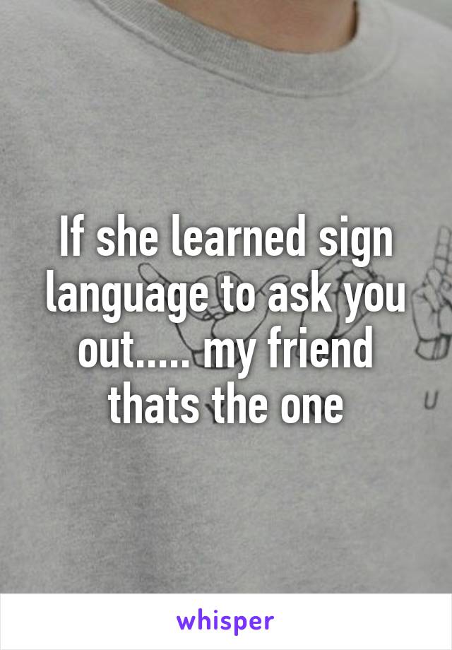 If she learned sign language to ask you out..... my friend thats the one