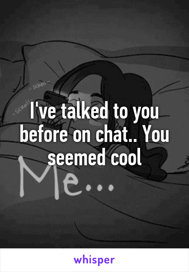 I've talked to you before on chat.. You seemed cool