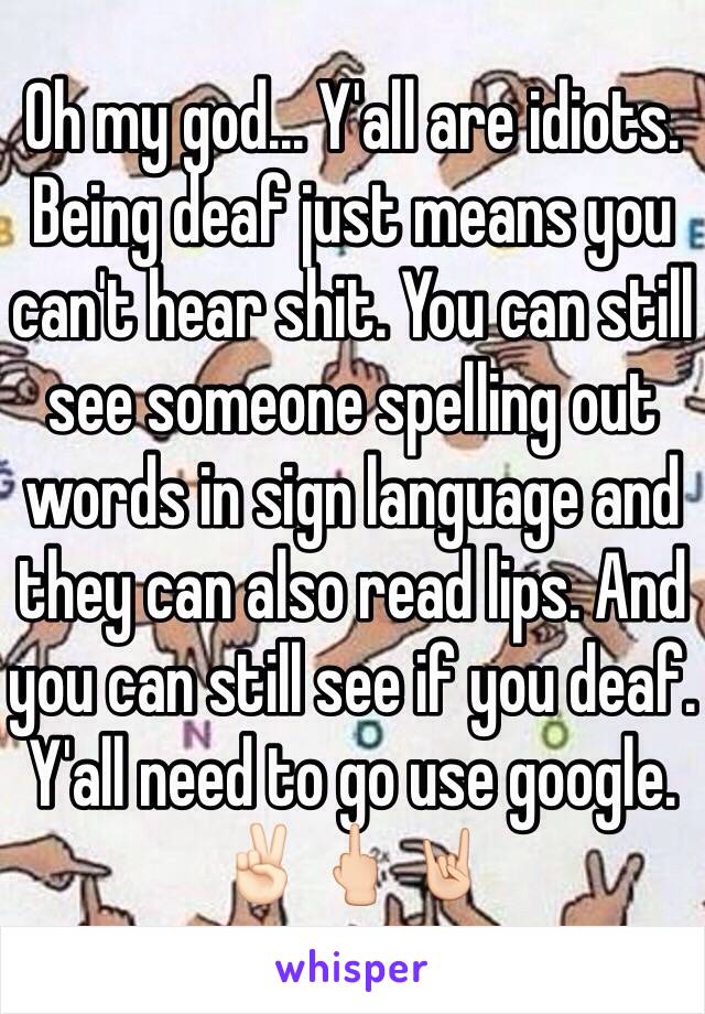 Oh my god... Y'all are idiots. Being deaf just means you can't hear shit. You can still see someone spelling out words in sign language and they can also read lips. And you can still see if you deaf. Y'all need to go use google. ✌🏻️🖕🏻🤘🏻