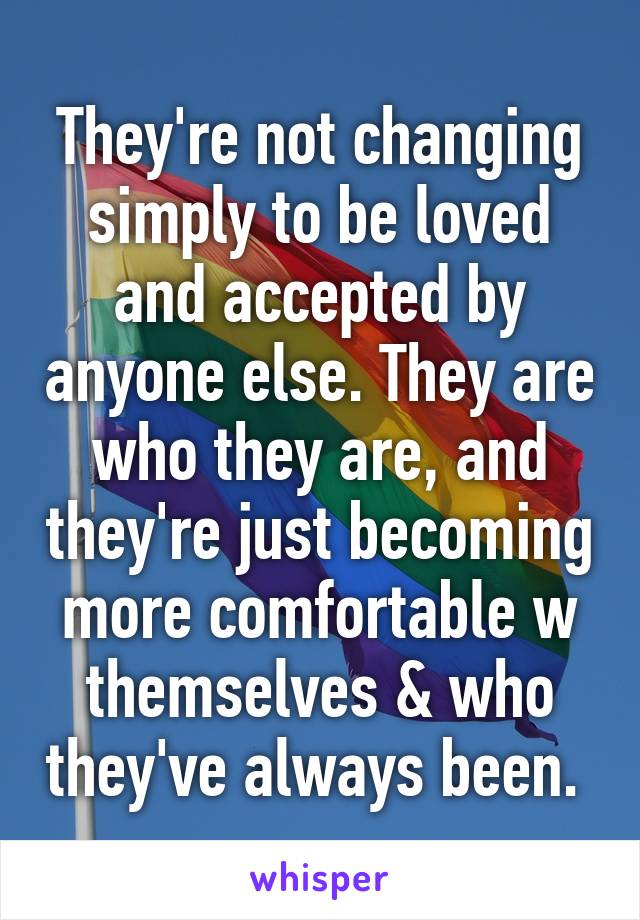 They're not changing simply to be loved and accepted by anyone else. They are who they are, and they're just becoming more comfortable w themselves & who they've always been. 