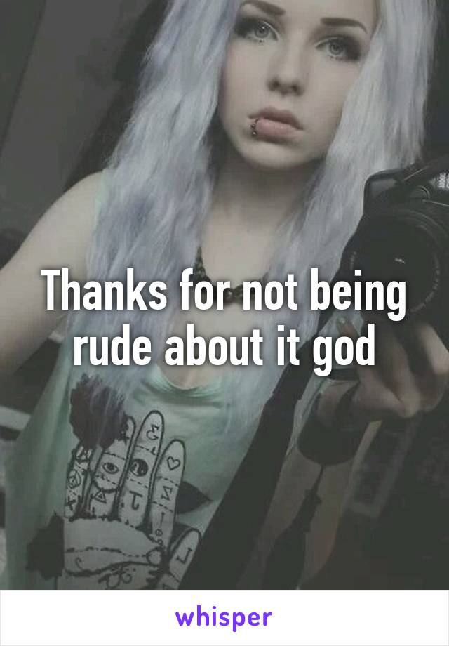 Thanks for not being rude about it god