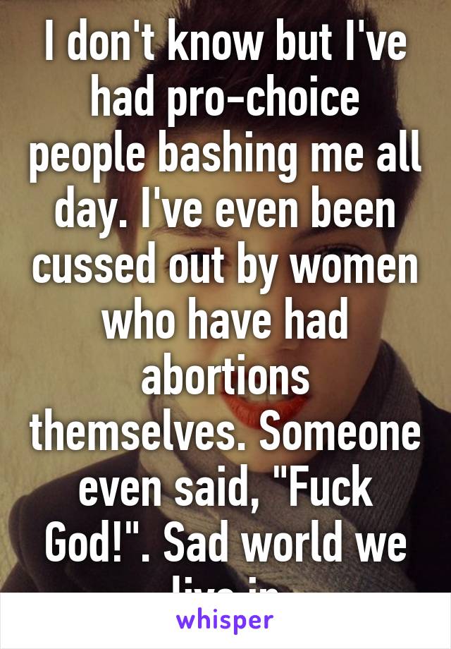 I don't know but I've had pro-choice people bashing me all day. I've even been cussed out by women who have had abortions themselves. Someone even said, "Fuck God!". Sad world we live in