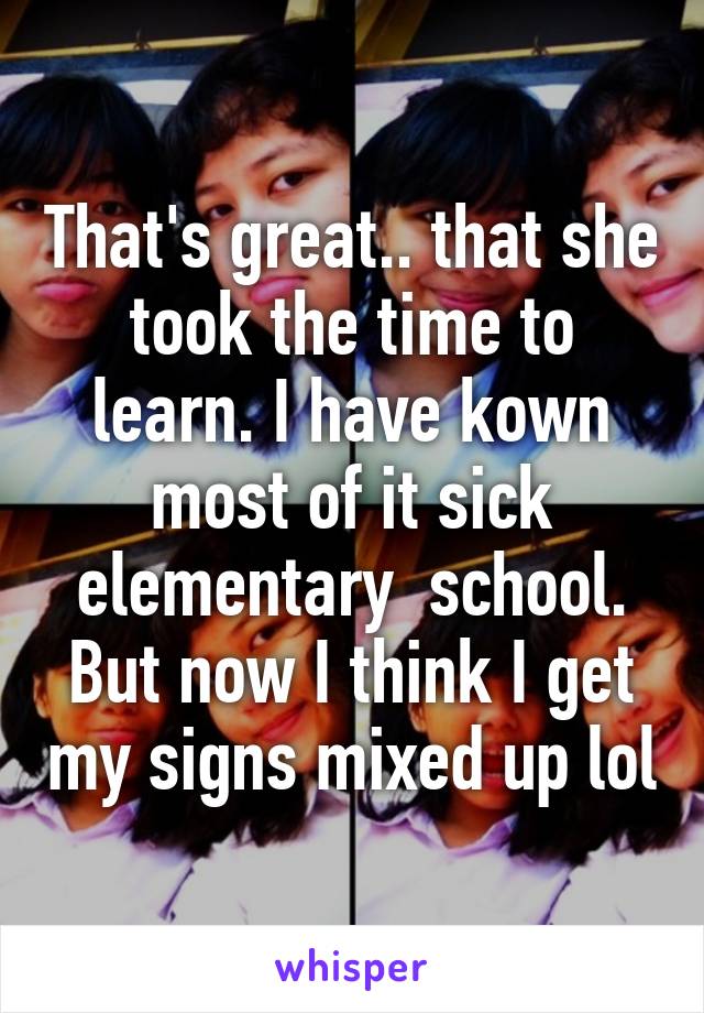 That's great.. that she took the time to learn. I have kown most of it sick elementary  school. But now I think I get my signs mixed up lol