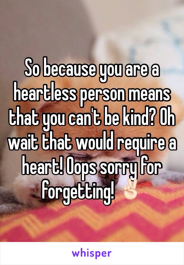 So because you are a heartless person means that you can't be kind? Oh wait that would require a heart! Oops sorry for forgetting! ✌🏻️