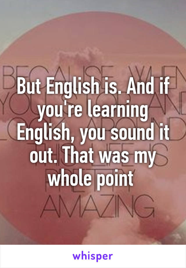 But English is. And if you're learning English, you sound it out. That was my whole point 