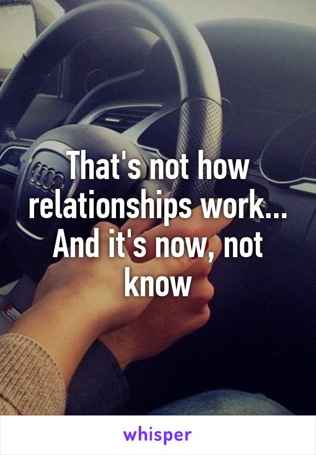 That's not how relationships work... And it's now, not know