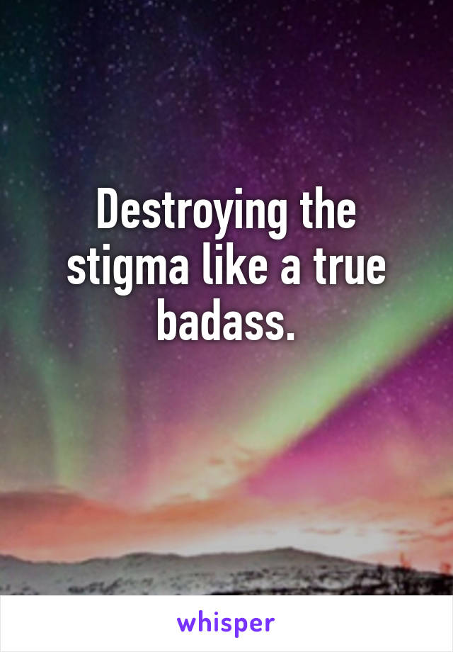 Destroying the stigma like a true badass.

