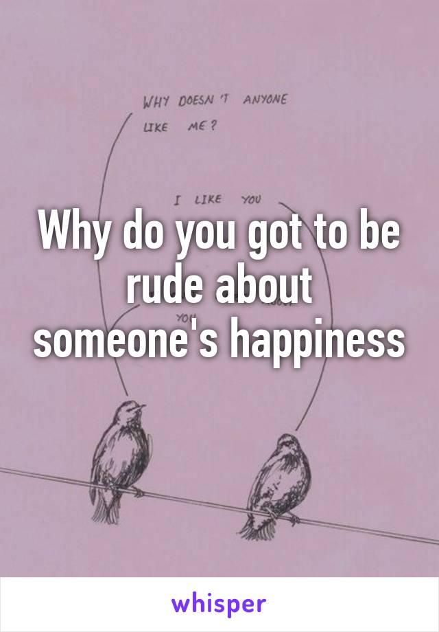 Why do you got to be rude about someone's happiness 