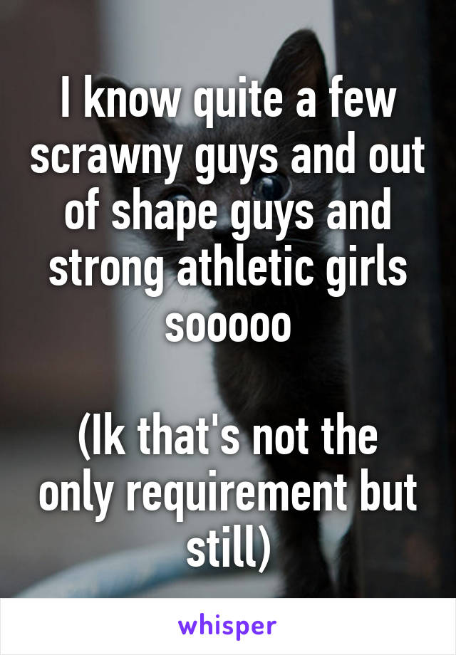 I know quite a few scrawny guys and out of shape guys and strong athletic girls sooooo

(Ik that's not the only requirement but still)