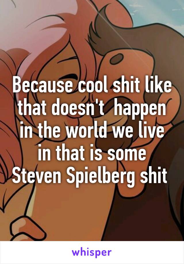 Because cool shit like that doesn't  happen in the world we live in that is some Steven Spielberg shit 