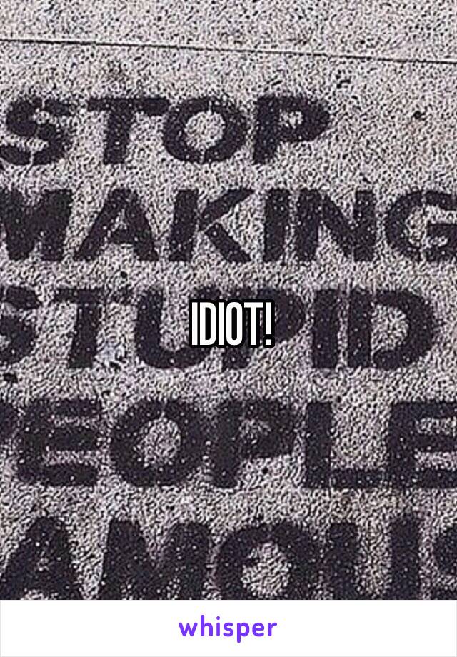 IDIOT!