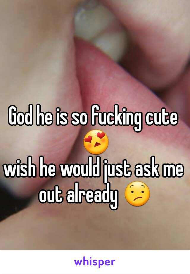 God he is so fucking cute 😍
wish he would just ask me out already 😕