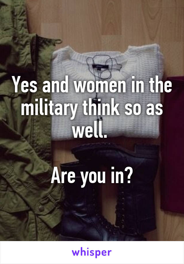 Yes and women in the military think so as well. 

Are you in?