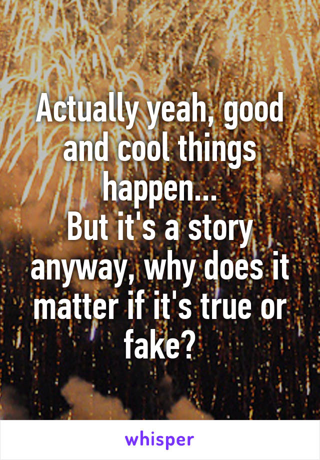 Actually yeah, good and cool things happen...
But it's a story anyway, why does it matter if it's true or fake?