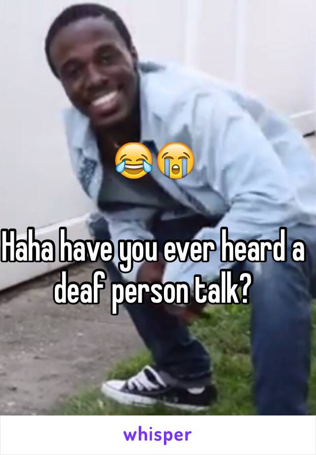 😂😭

Haha have you ever heard a deaf person talk? 