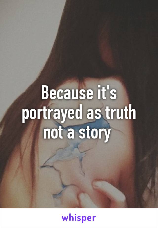 Because it's portrayed as truth not a story 