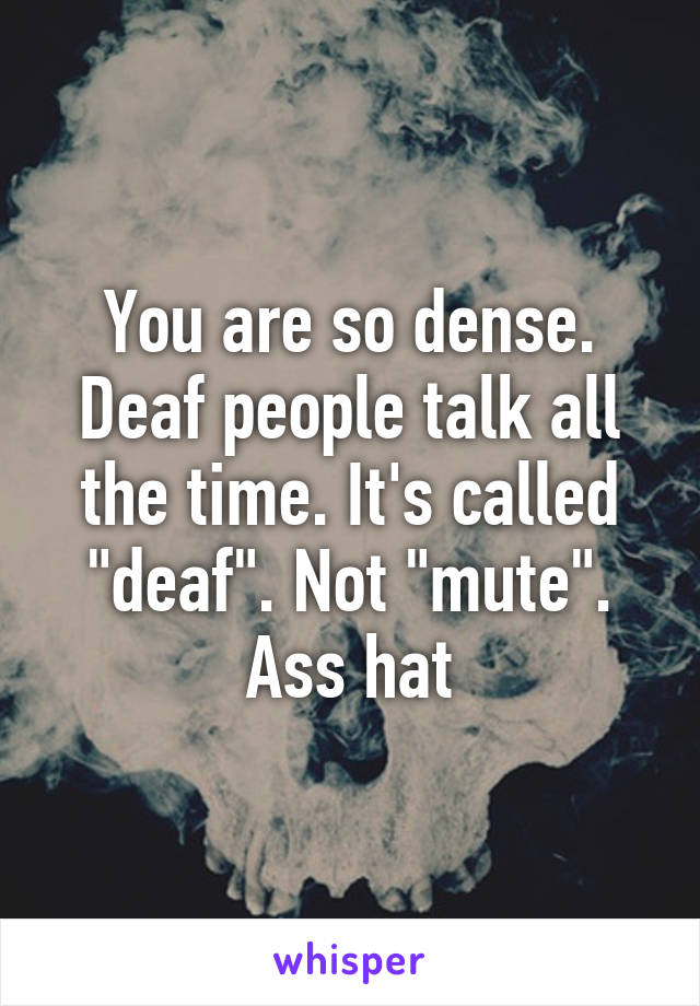 You are so dense. Deaf people talk all the time. It's called "deaf". Not "mute". Ass hat