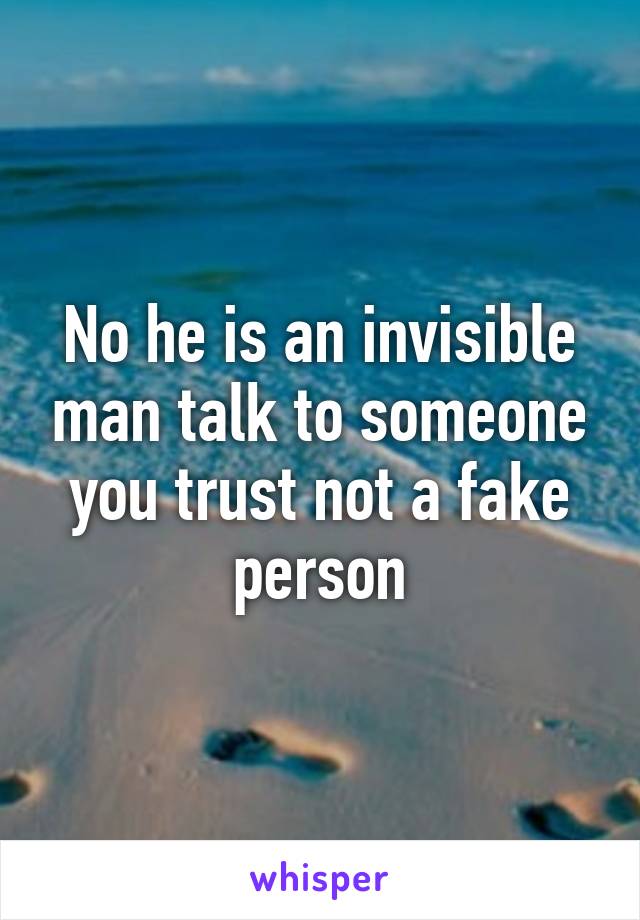 No he is an invisible man talk to someone you trust not a fake person