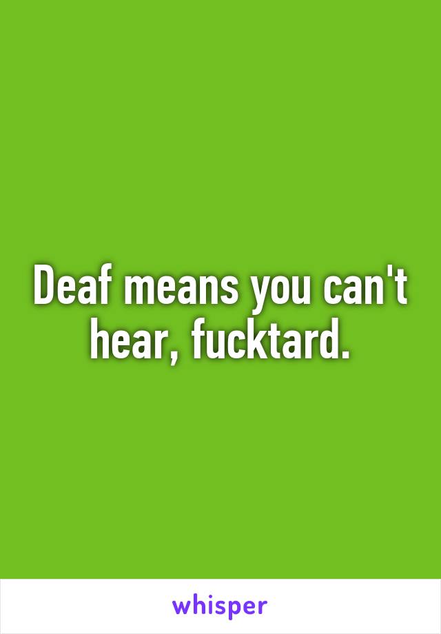 Deaf means you can't hear, fucktard.