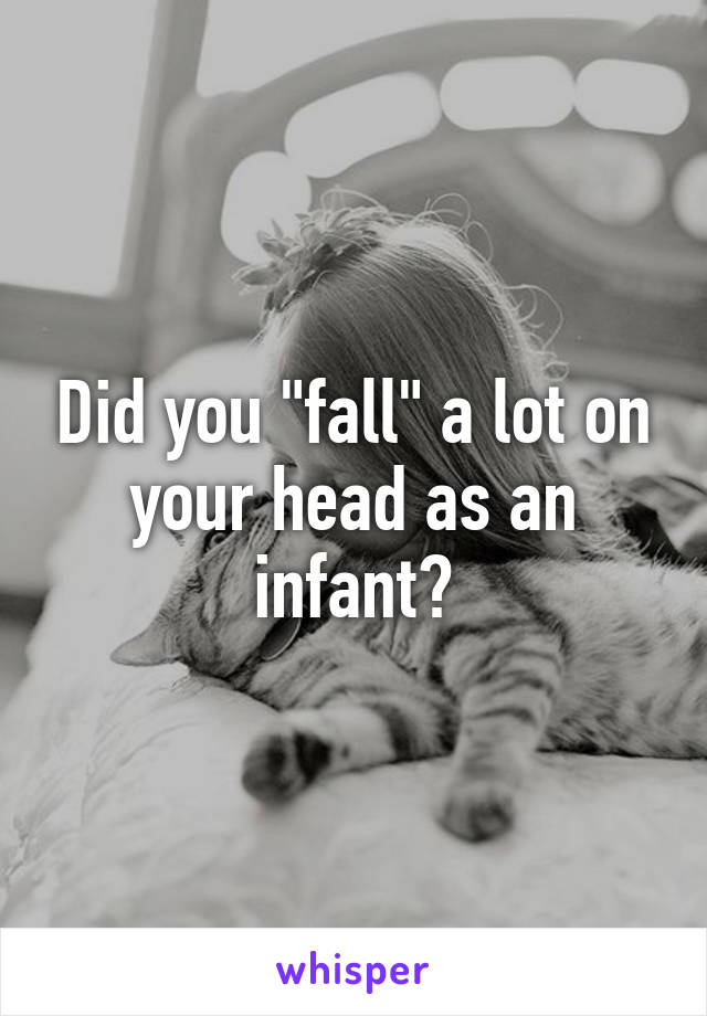 Did you "fall" a lot on your head as an infant?