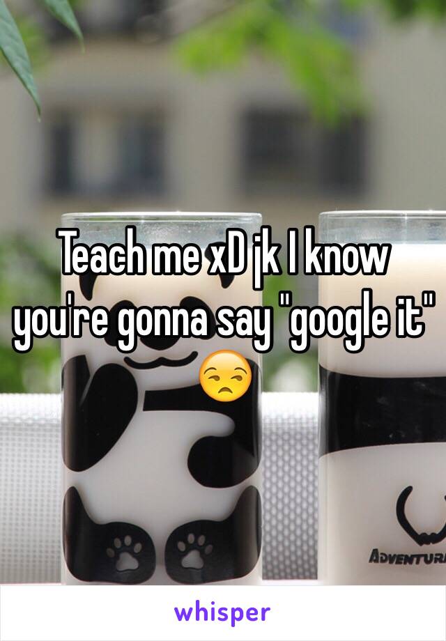 Teach me xD jk I know you're gonna say "google it" 😒