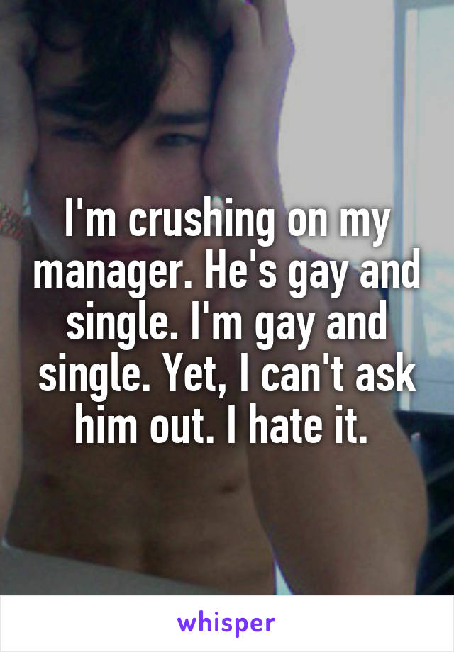 I'm crushing on my manager. He's gay and single. I'm gay and single. Yet, I can't ask him out. I hate it. 