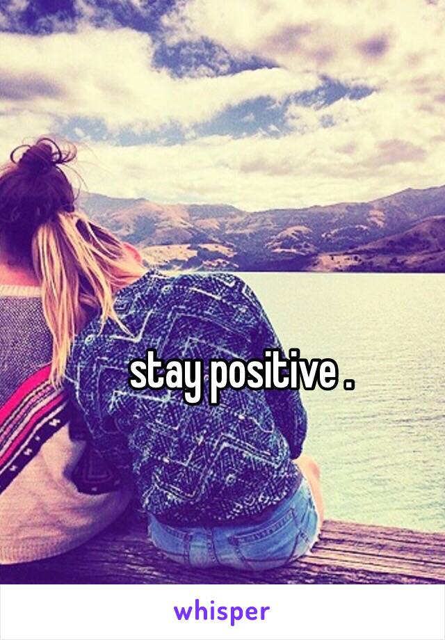 stay positive . 