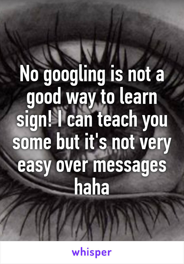 No googling is not a good way to learn sign! I can teach you some but it's not very easy over messages haha