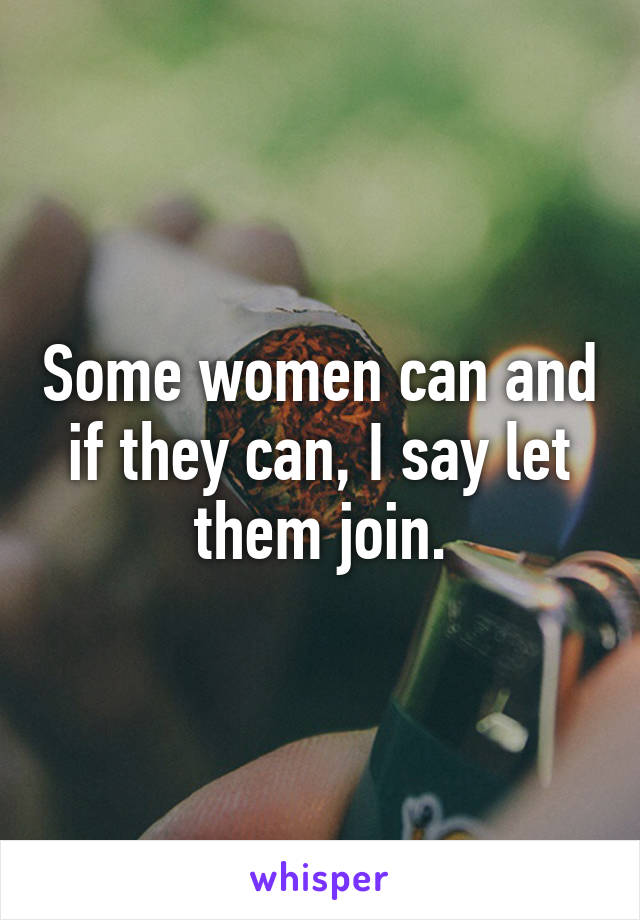 Some women can and if they can, I say let them join.