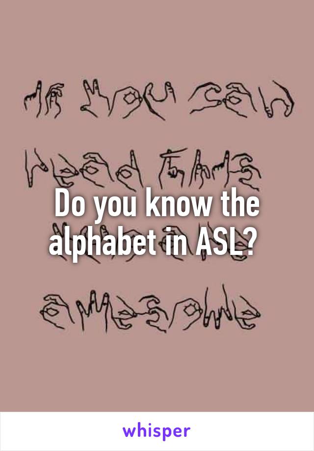 Do you know the alphabet in ASL? 