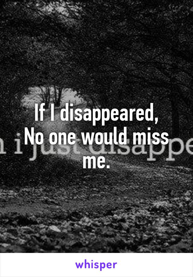 If I disappeared,
No one would miss me.