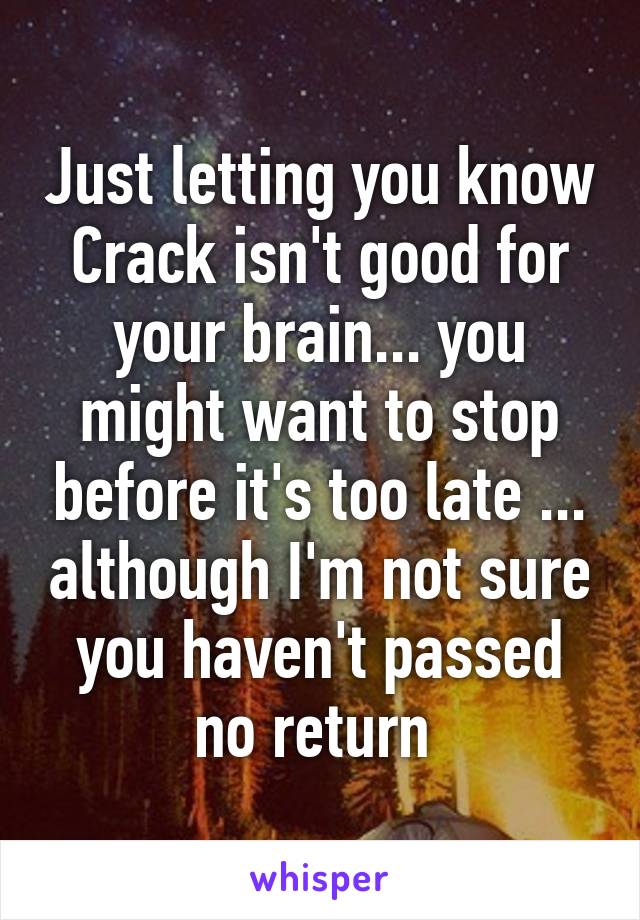 Just letting you know Crack isn't good for your brain... you might want to stop before it's too late ... although I'm not sure you haven't passed no return 