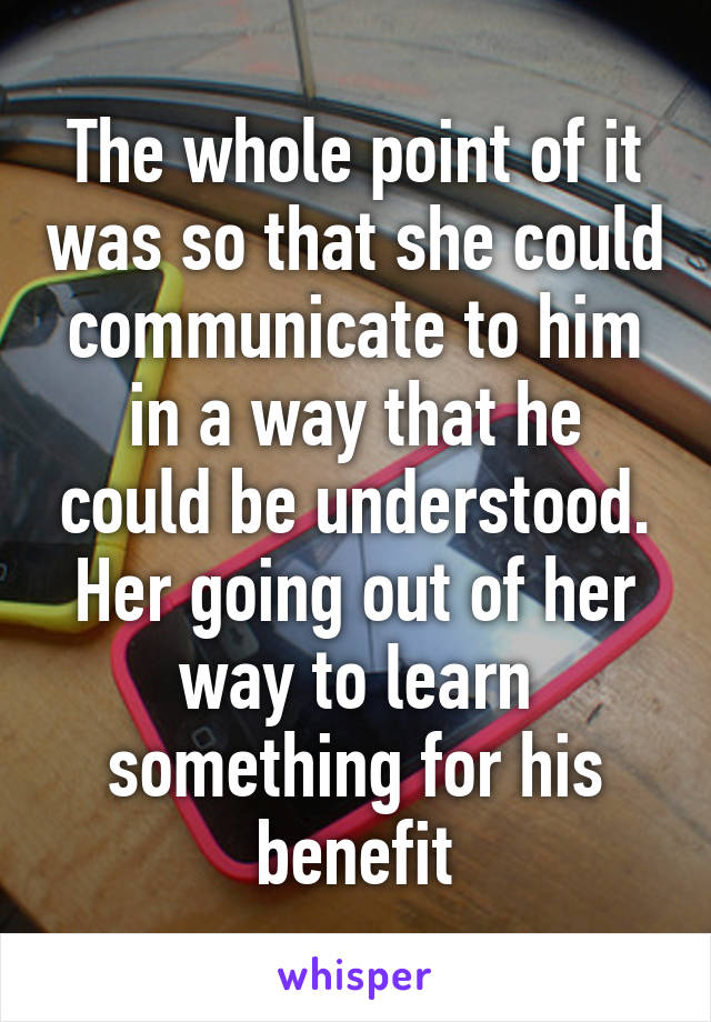 The whole point of it was so that she could communicate to him in a way that he could be understood. Her going out of her way to learn something for his benefit