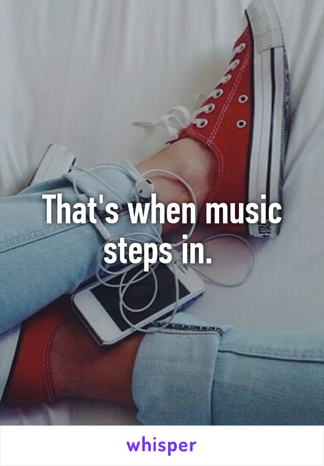 That's when music steps in. 