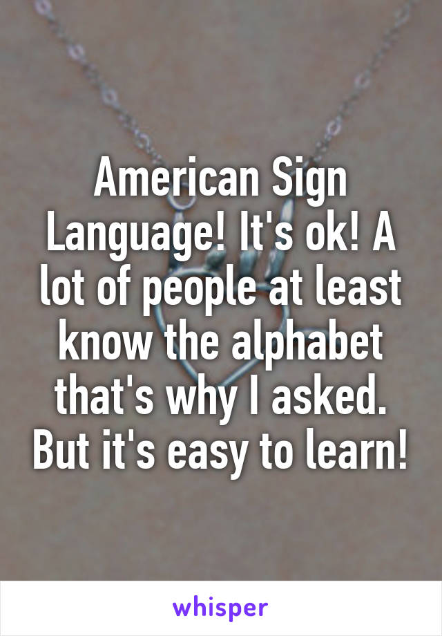 American Sign Language! It's ok! A lot of people at least know the alphabet that's why I asked. But it's easy to learn!