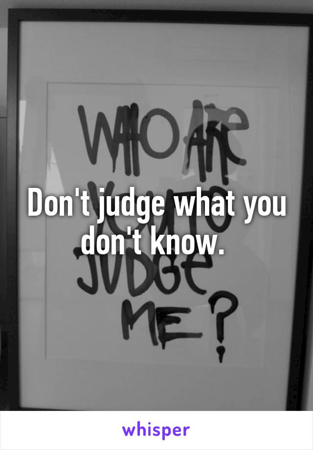 Don't judge what you don't know. 