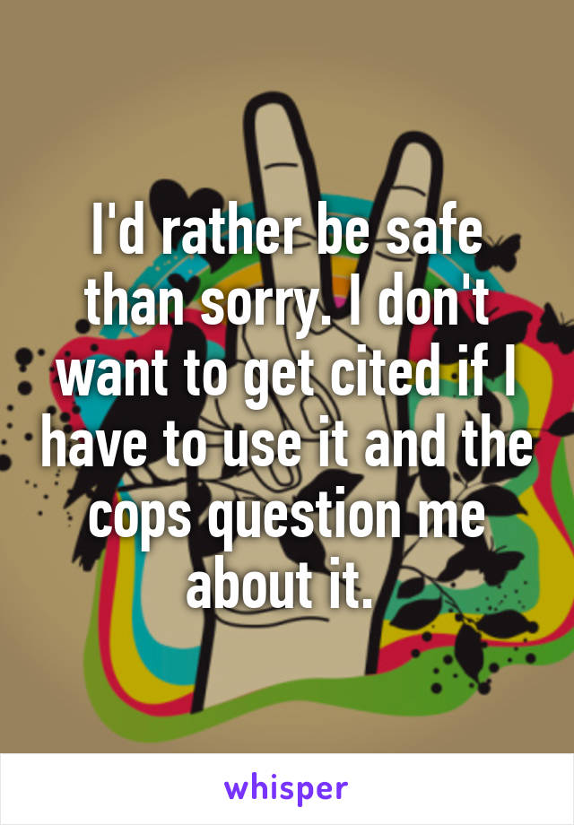 I'd rather be safe than sorry. I don't want to get cited if I have to use it and the cops question me about it. 