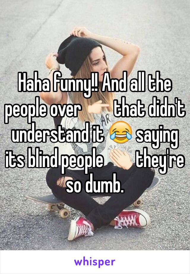 Haha funny!! And all the people over 👉🏻 that didn't understand it 😂 saying its blind people 👏🏻 they're so dumb.