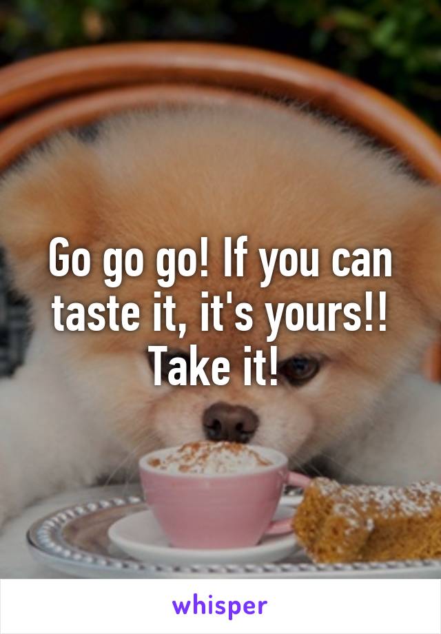 Go go go! If you can taste it, it's yours!! Take it! 