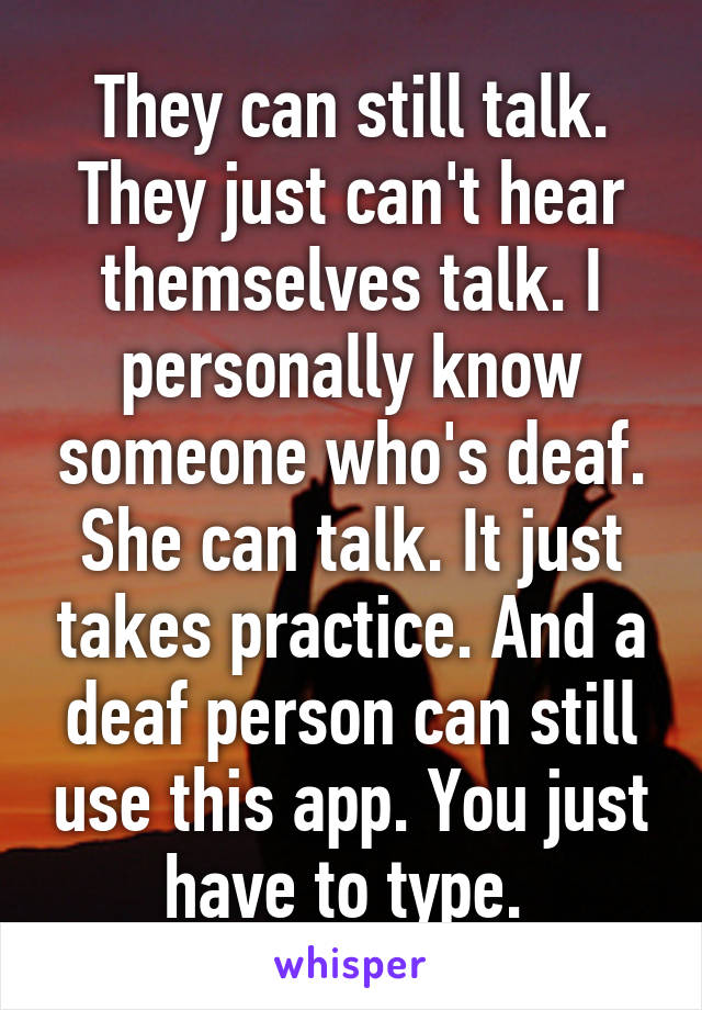 They can still talk. They just can't hear themselves talk. I personally know someone who's deaf. She can talk. It just takes practice. And a deaf person can still use this app. You just have to type. 