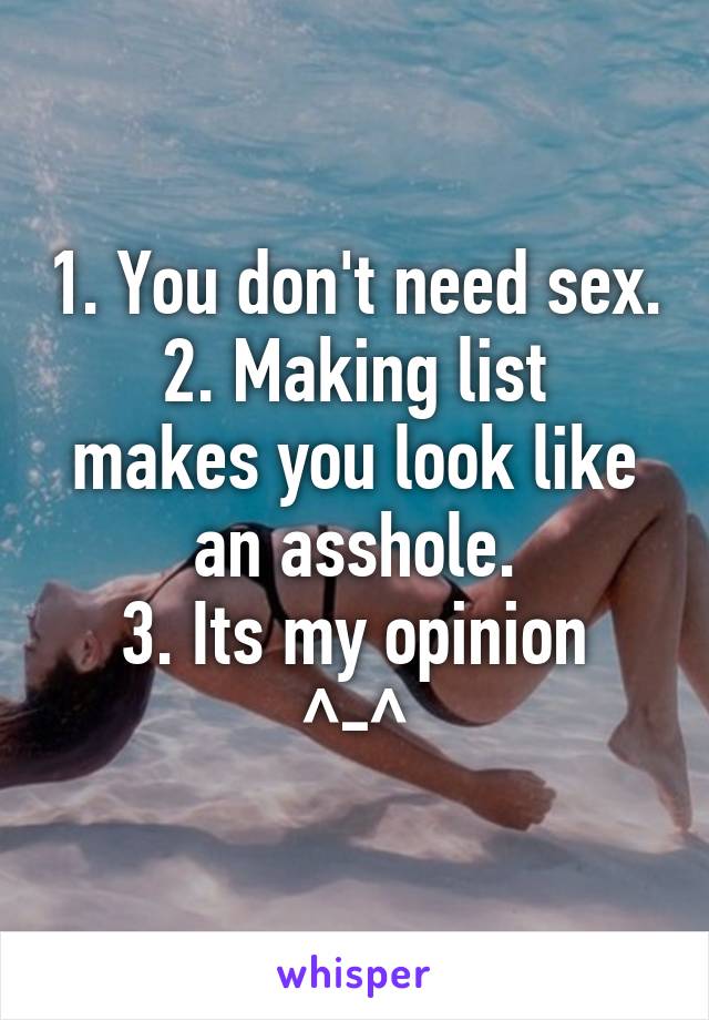 1. You don't need sex.
2. Making list makes you look like an asshole.
3. Its my opinion ^-^