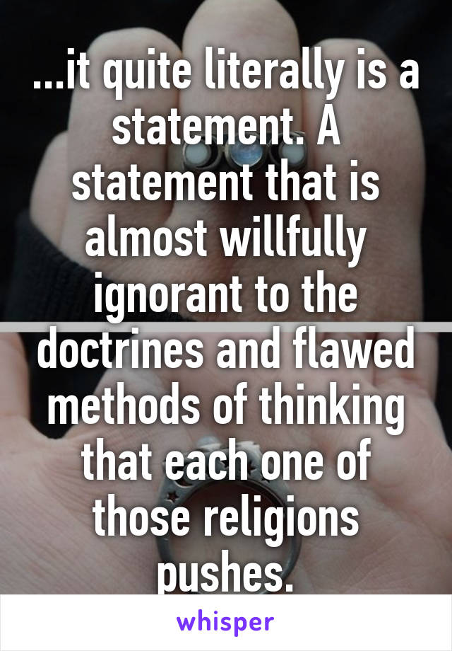 ...it quite literally is a statement. A statement that is almost willfully ignorant to the doctrines and flawed methods of thinking that each one of those religions pushes.