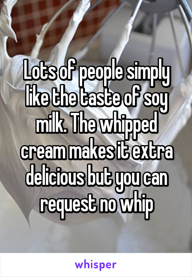 Lots of people simply like the taste of soy milk. The whipped cream makes it extra delicious but you can request no whip