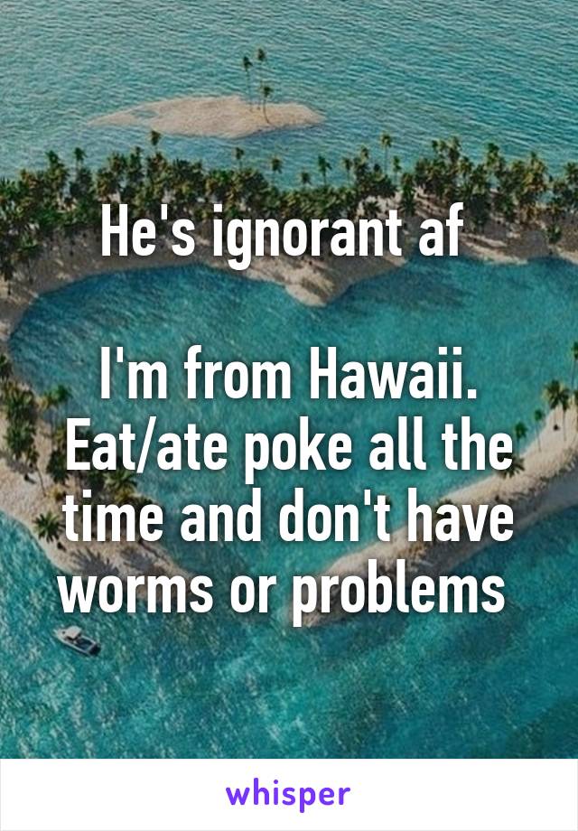 He's ignorant af 

I'm from Hawaii. Eat/ate poke all the time and don't have worms or problems 