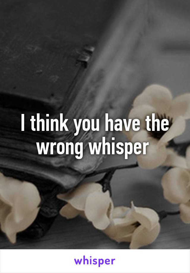 I think you have the wrong whisper 