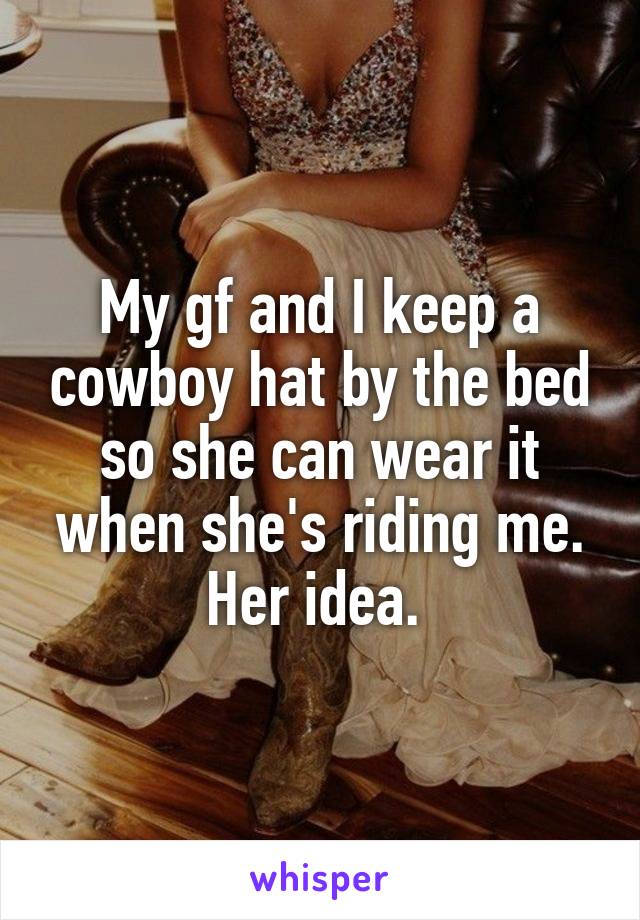 My gf and I keep a cowboy hat by the bed so she can wear it when she's riding me. Her idea. 